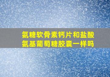 氨糖软骨素钙片和盐酸氨基葡萄糖胶囊一样吗