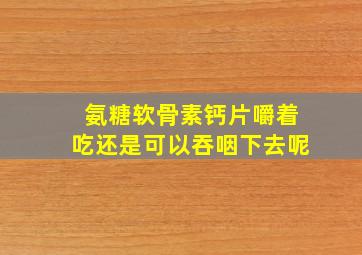 氨糖软骨素钙片嚼着吃还是可以吞咽下去呢