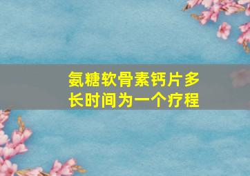 氨糖软骨素钙片多长时间为一个疗程