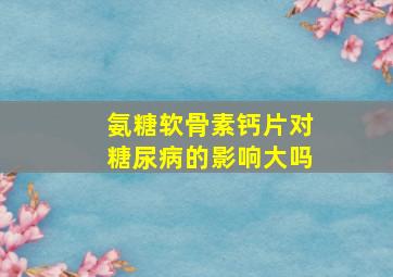 氨糖软骨素钙片对糖尿病的影响大吗