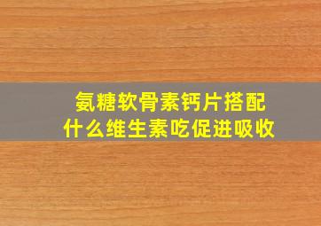 氨糖软骨素钙片搭配什么维生素吃促进吸收