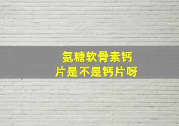 氨糖软骨素钙片是不是钙片呀