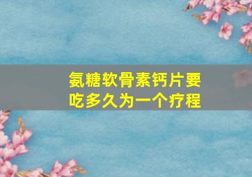 氨糖软骨素钙片要吃多久为一个疗程