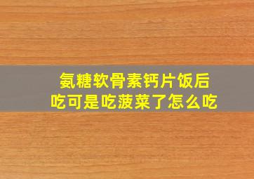 氨糖软骨素钙片饭后吃可是吃菠菜了怎么吃