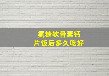 氨糖软骨素钙片饭后多久吃好