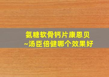 氨糖软骨钙片康恩贝~汤臣倍健哪个效果好