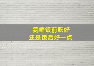 氨糖饭前吃好还是饭后好一点