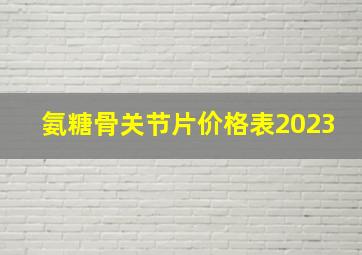 氨糖骨关节片价格表2023