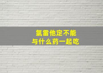 氯雷他定不能与什么药一起吃