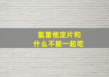 氯雷他定片和什么不能一起吃