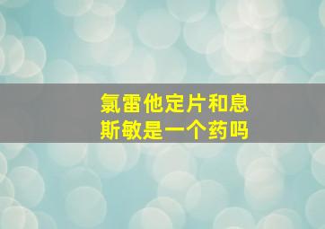 氯雷他定片和息斯敏是一个药吗