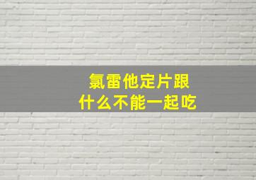 氯雷他定片跟什么不能一起吃