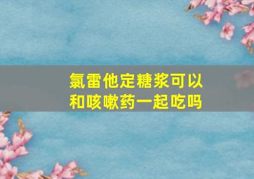 氯雷他定糖浆可以和咳嗽药一起吃吗