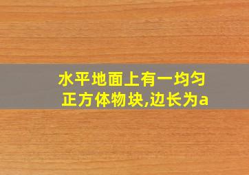 水平地面上有一均匀正方体物块,边长为a