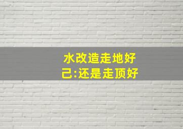 水改造走地好己:还是走顶好