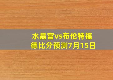 水晶宫vs布伦特福德比分预测7月15日