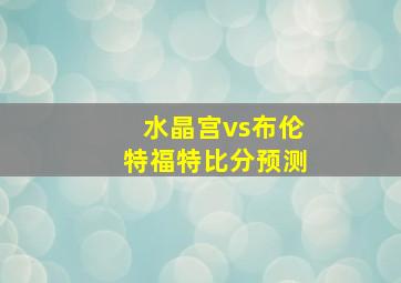 水晶宫vs布伦特福特比分预测