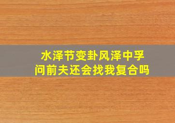 水泽节变卦风泽中孚问前夫还会找我复合吗