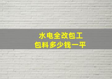 水电全改包工包料多少钱一平