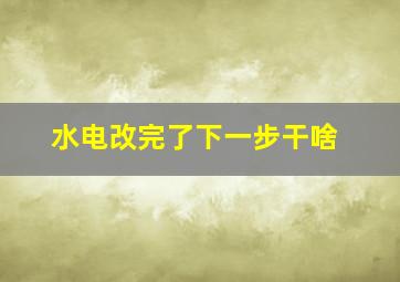 水电改完了下一步干啥