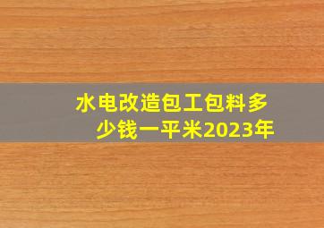 水电改造包工包料多少钱一平米2023年