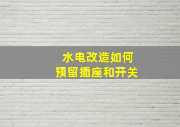 水电改造如何预留插座和开关