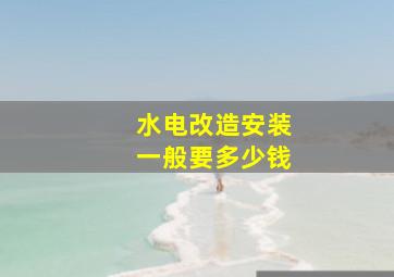 水电改造安装一般要多少钱