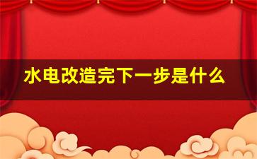 水电改造完下一步是什么