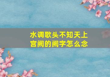 水调歌头不知天上宫阙的阙字怎么念