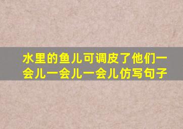 水里的鱼儿可调皮了他们一会儿一会儿一会儿仿写句子