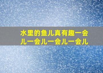 水里的鱼儿真有趣一会儿一会儿一会儿一会儿