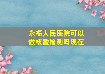 永福人民医院可以做核酸检测吗现在