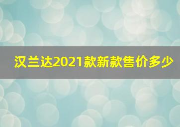 汉兰达2021款新款售价多少