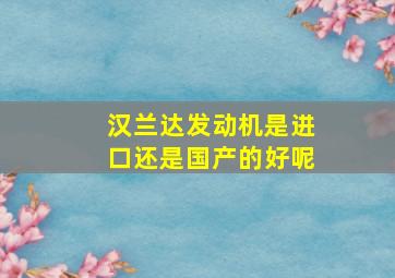 汉兰达发动机是进口还是国产的好呢