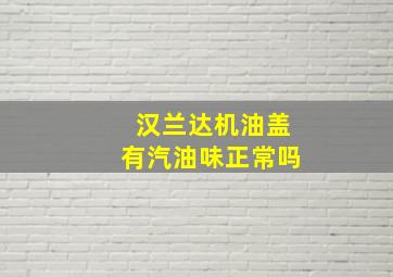 汉兰达机油盖有汽油味正常吗