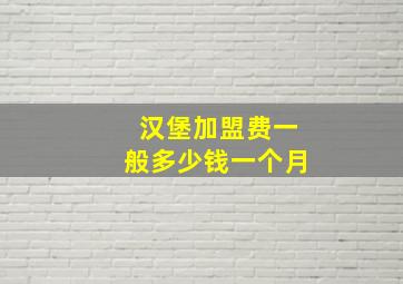 汉堡加盟费一般多少钱一个月