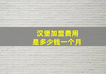 汉堡加盟费用是多少钱一个月