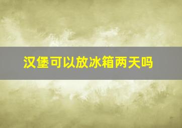 汉堡可以放冰箱两天吗