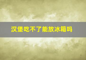 汉堡吃不了能放冰箱吗