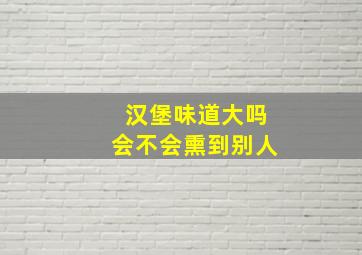 汉堡味道大吗会不会熏到别人