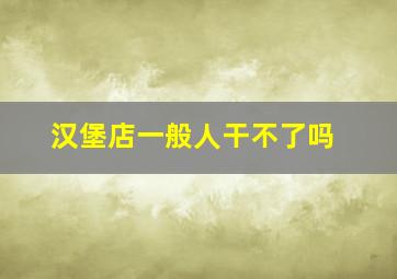 汉堡店一般人干不了吗