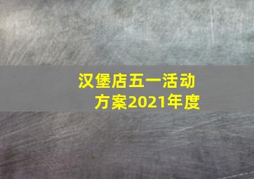 汉堡店五一活动方案2021年度