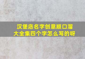 汉堡店名字创意顺口溜大全集四个字怎么写的呀