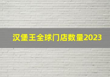 汉堡王全球门店数量2023