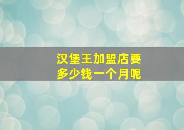 汉堡王加盟店要多少钱一个月呢