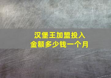 汉堡王加盟投入金额多少钱一个月