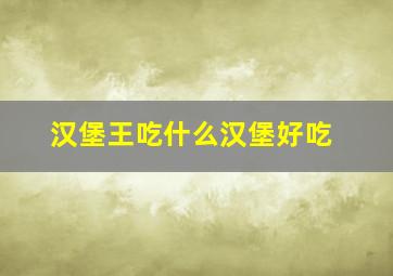 汉堡王吃什么汉堡好吃