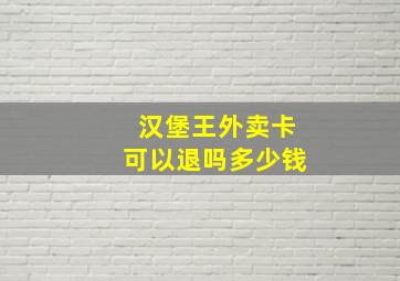 汉堡王外卖卡可以退吗多少钱