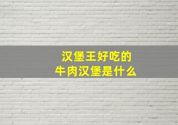 汉堡王好吃的牛肉汉堡是什么