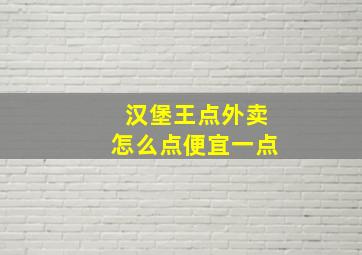 汉堡王点外卖怎么点便宜一点